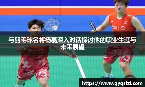 与羽毛球名将杨磊深入对话探讨他的职业生涯与未来展望