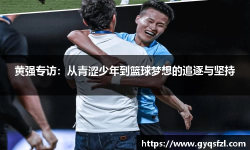 黄强专访：从青涩少年到篮球梦想的追逐与坚持