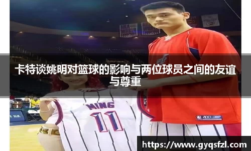 卡特谈姚明对篮球的影响与两位球员之间的友谊与尊重