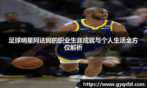 足球明星阿达姆的职业生涯成就与个人生活全方位解析