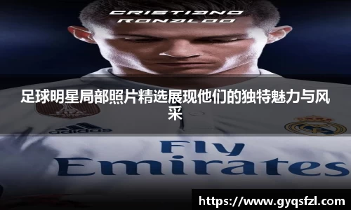 足球明星局部照片精选展现他们的独特魅力与风采