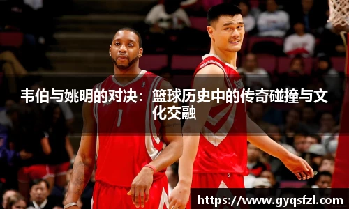 韦伯与姚明的对决：篮球历史中的传奇碰撞与文化交融