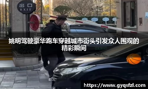 姚明驾驶豪华跑车穿越城市街头引发众人围观的精彩瞬间