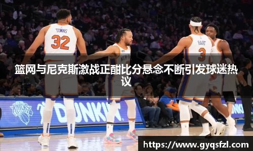 篮网与尼克斯激战正酣比分悬念不断引发球迷热议