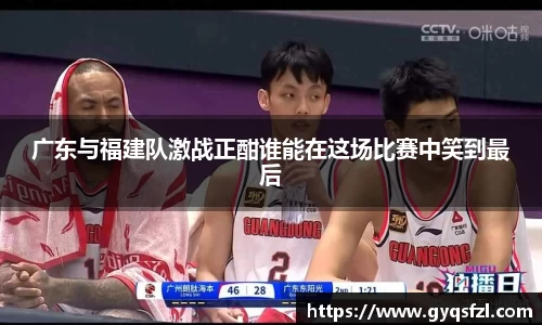 广东与福建队激战正酣谁能在这场比赛中笑到最后