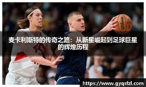 麦卡利斯特的传奇之路：从新星崛起到足球巨星的辉煌历程