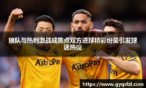 狼队与热刺激战成焦点双方进球精彩纷呈引发球迷热议