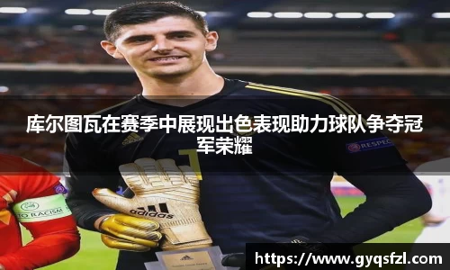 库尔图瓦在赛季中展现出色表现助力球队争夺冠军荣耀