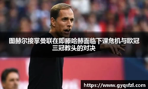 图赫尔接掌曼联在即滕哈赫面临下课危机与欧冠三冠教头的对决