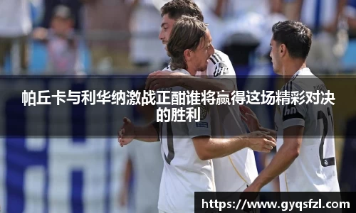 帕丘卡与利华纳激战正酣谁将赢得这场精彩对决的胜利