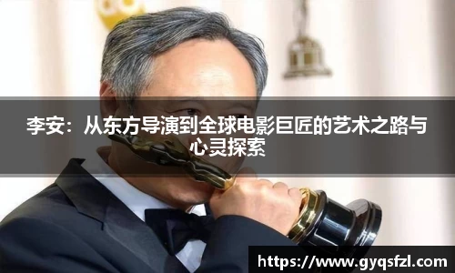 李安：从东方导演到全球电影巨匠的艺术之路与心灵探索