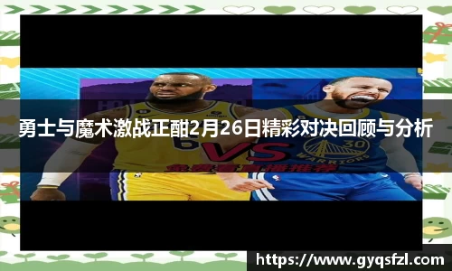 勇士与魔术激战正酣2月26日精彩对决回顾与分析