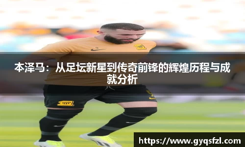 本泽马：从足坛新星到传奇前锋的辉煌历程与成就分析