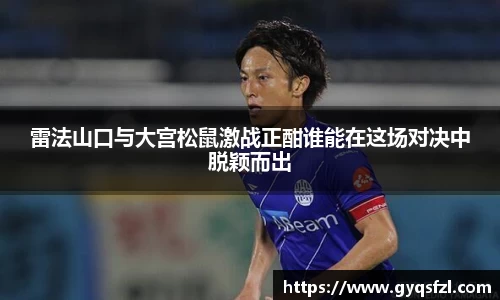 雷法山口与大宫松鼠激战正酣谁能在这场对决中脱颖而出
