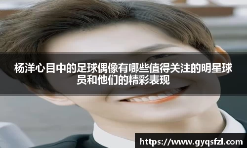 杨洋心目中的足球偶像有哪些值得关注的明星球员和他们的精彩表现