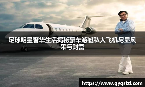 足球明星奢华生活揭秘豪车游艇私人飞机尽显风采与财富