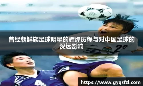 曾经朝鲜族足球明星的辉煌历程与对中国足球的深远影响