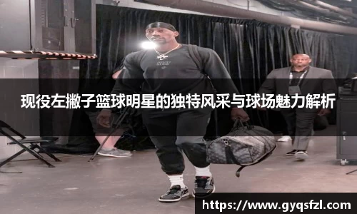 现役左撇子篮球明星的独特风采与球场魅力解析
