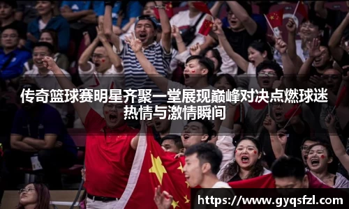 传奇篮球赛明星齐聚一堂展现巅峰对决点燃球迷热情与激情瞬间